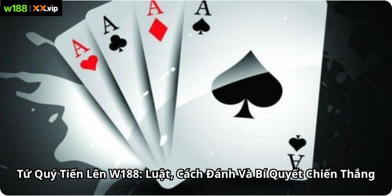 Tứ Quý Tiến Lên W188: Luật, Cách Đánh Và Bí Quyết Chiến Thắng