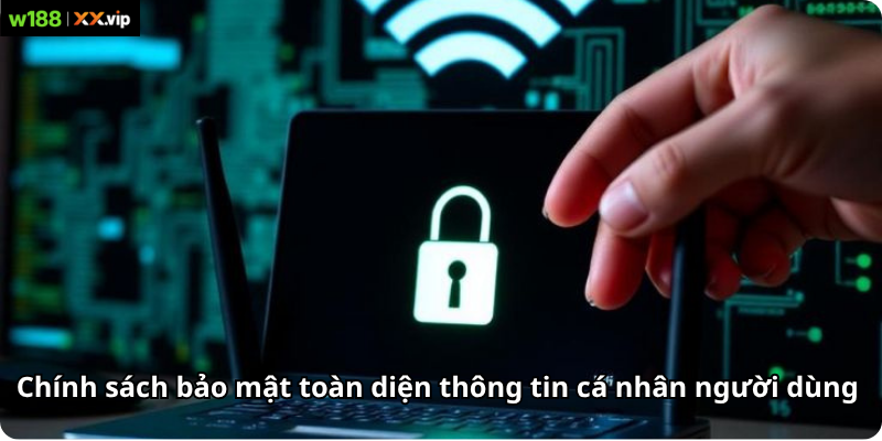 Chính sách bảo mật toàn diện thông tin cá nhân người dùng