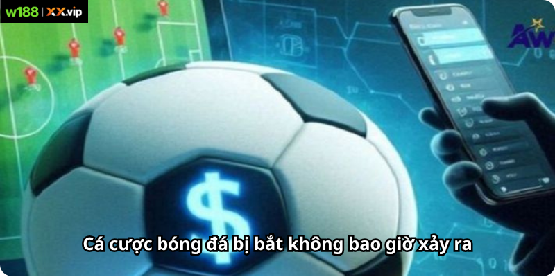 Cá cược bóng đá bị bắt không bao giờ xảy ra