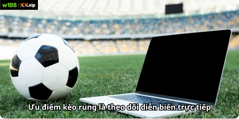 Ưu điểm kèo rung là theo dõi diễn biến trực tiếp