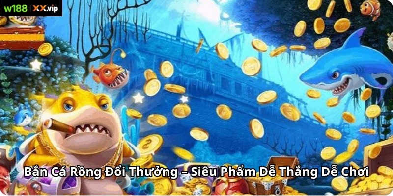 Bắn Cá Rồng Đổi Thưởng – Siêu Phẩm Dễ Thắng Dễ Chơi